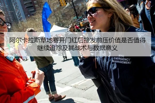 阿尔卡拉斯草地赛开门红后接发前压价值是否值得继续追踪及其战术与数据意义