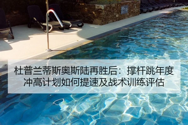 杜普兰蒂斯奥斯陆再胜后：撑杆跳年度冲高计划如何提速及战术训练评估