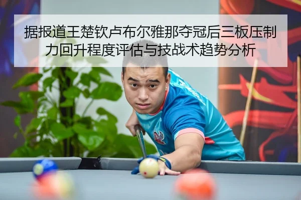 据报道王楚钦卢布尔雅那夺冠后三板压制力回升程度评估与技战术趋势分析