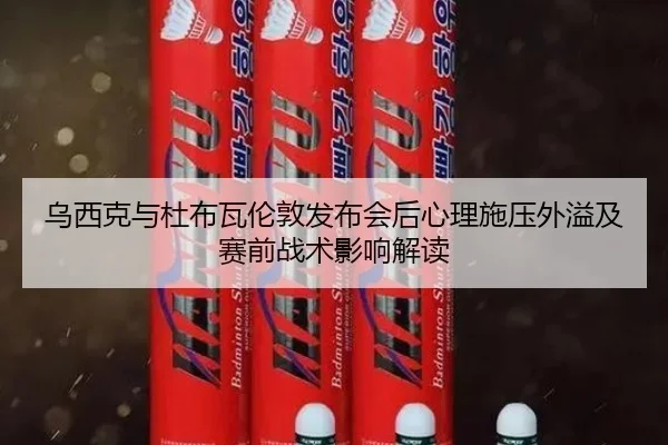 乌西克与杜布瓦伦敦发布会后心理施压外溢及赛前战术影响解读