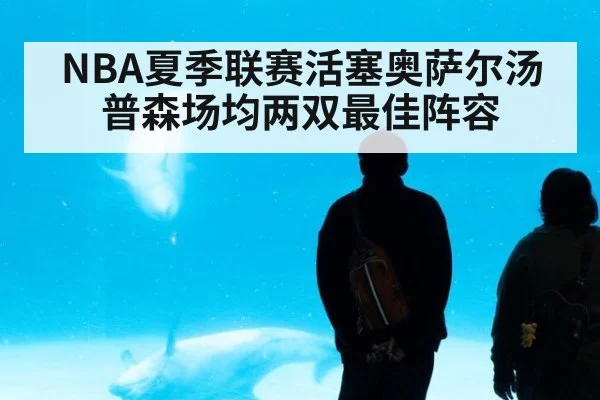 NBA夏季联赛活塞奥萨尔汤普森场均两双最佳阵容