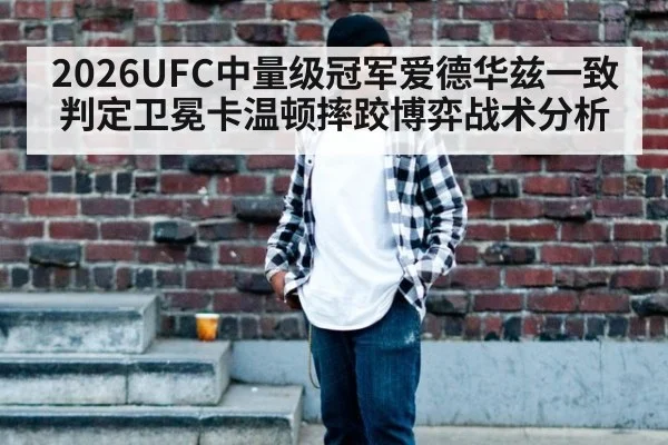 2026UFC中量级冠军爱德华兹一致判定卫冕卡温顿摔跤博弈战术分析