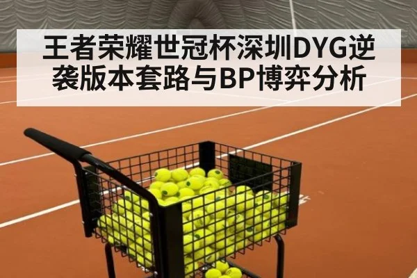 王者荣耀世冠杯深圳DYG逆袭版本套路与BP博弈分析