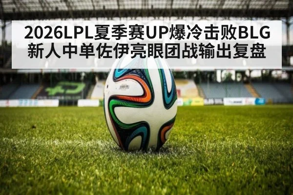 2026LPL夏季赛UP爆冷击败BLG 新人中单佐伊亮眼团战输出复盘