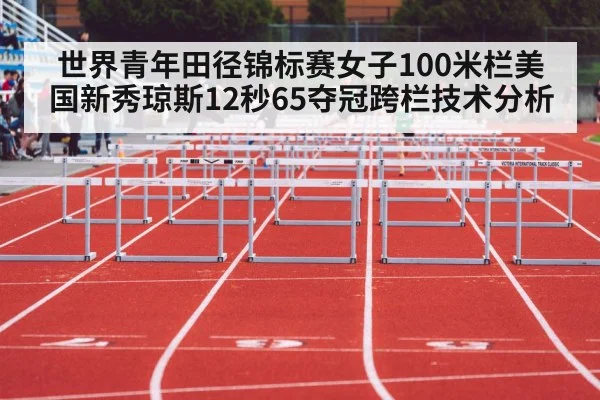 世界青年田径锦标赛女子100米栏美国新秀琼斯12秒65夺冠跨栏技术分析