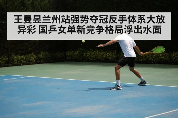 王曼昱兰州站强势夺冠反手体系大放异彩 国乒女单新竞争格局浮出水面