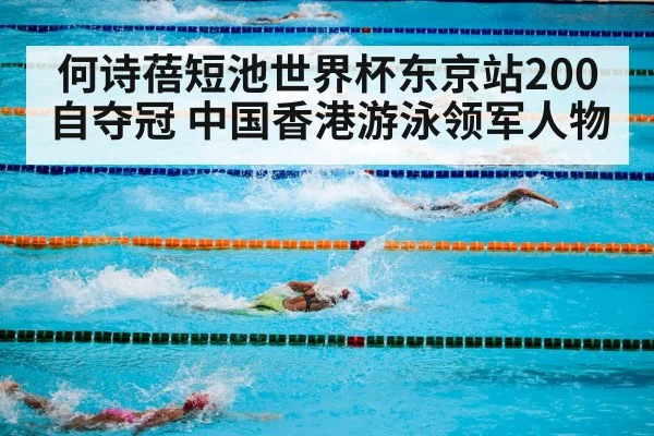 何诗蓓短池世界杯东京站200自夺冠 中国香港游泳领军人物