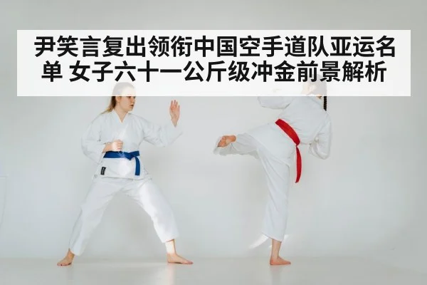 尹笑言复出领衔中国空手道队亚运名单 女子六十一公斤级冲金前景解析